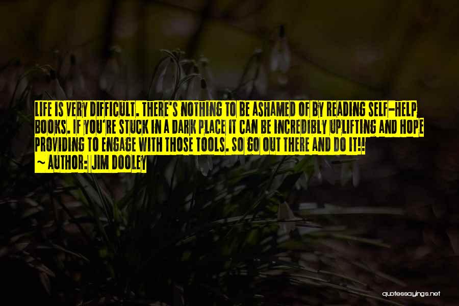 Jim Dooley Quotes: Life Is Very Difficult. There's Nothing To Be Ashamed Of By Reading Self-help Books. If You're Stuck In A Dark
