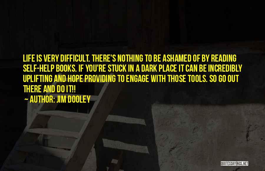 Jim Dooley Quotes: Life Is Very Difficult. There's Nothing To Be Ashamed Of By Reading Self-help Books. If You're Stuck In A Dark