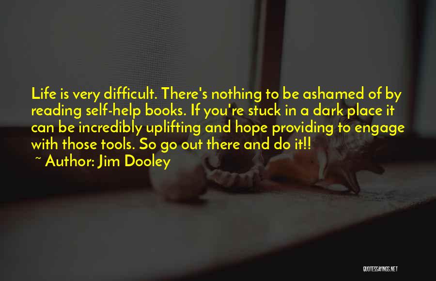 Jim Dooley Quotes: Life Is Very Difficult. There's Nothing To Be Ashamed Of By Reading Self-help Books. If You're Stuck In A Dark