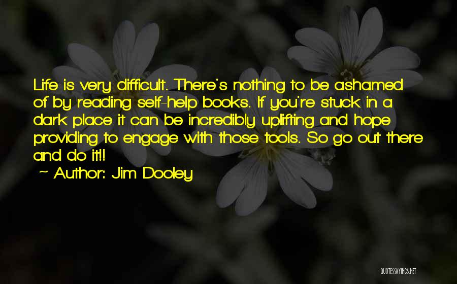 Jim Dooley Quotes: Life Is Very Difficult. There's Nothing To Be Ashamed Of By Reading Self-help Books. If You're Stuck In A Dark