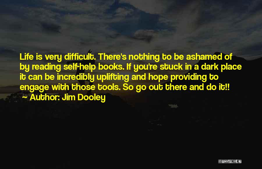 Jim Dooley Quotes: Life Is Very Difficult. There's Nothing To Be Ashamed Of By Reading Self-help Books. If You're Stuck In A Dark
