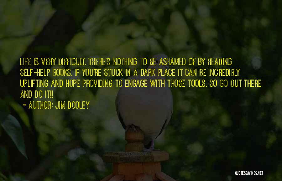 Jim Dooley Quotes: Life Is Very Difficult. There's Nothing To Be Ashamed Of By Reading Self-help Books. If You're Stuck In A Dark
