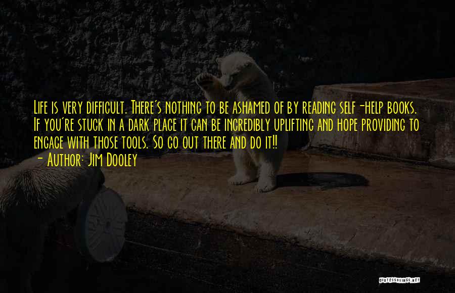 Jim Dooley Quotes: Life Is Very Difficult. There's Nothing To Be Ashamed Of By Reading Self-help Books. If You're Stuck In A Dark