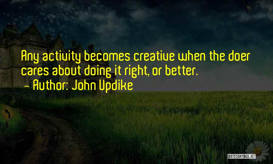 John Updike Quotes: Any Activity Becomes Creative When The Doer Cares About Doing It Right, Or Better.