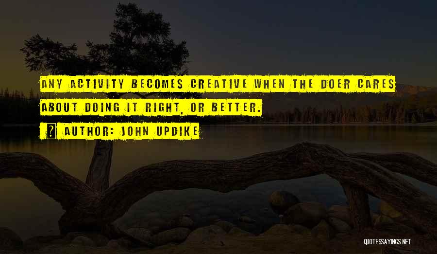 John Updike Quotes: Any Activity Becomes Creative When The Doer Cares About Doing It Right, Or Better.