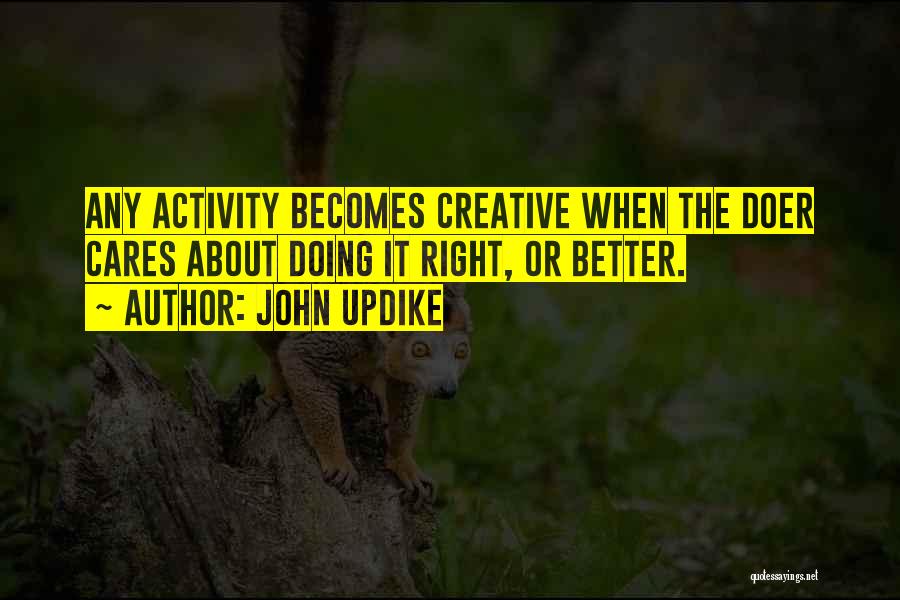 John Updike Quotes: Any Activity Becomes Creative When The Doer Cares About Doing It Right, Or Better.