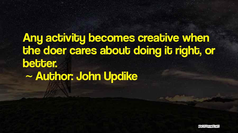 John Updike Quotes: Any Activity Becomes Creative When The Doer Cares About Doing It Right, Or Better.