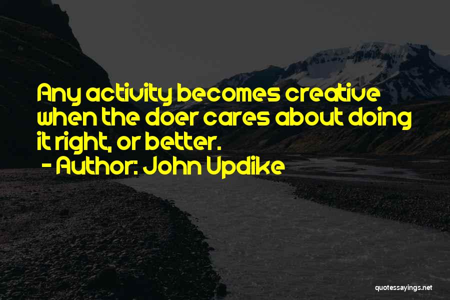 John Updike Quotes: Any Activity Becomes Creative When The Doer Cares About Doing It Right, Or Better.