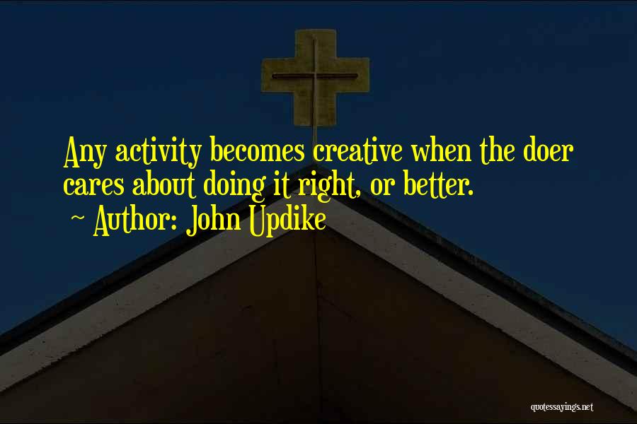 John Updike Quotes: Any Activity Becomes Creative When The Doer Cares About Doing It Right, Or Better.