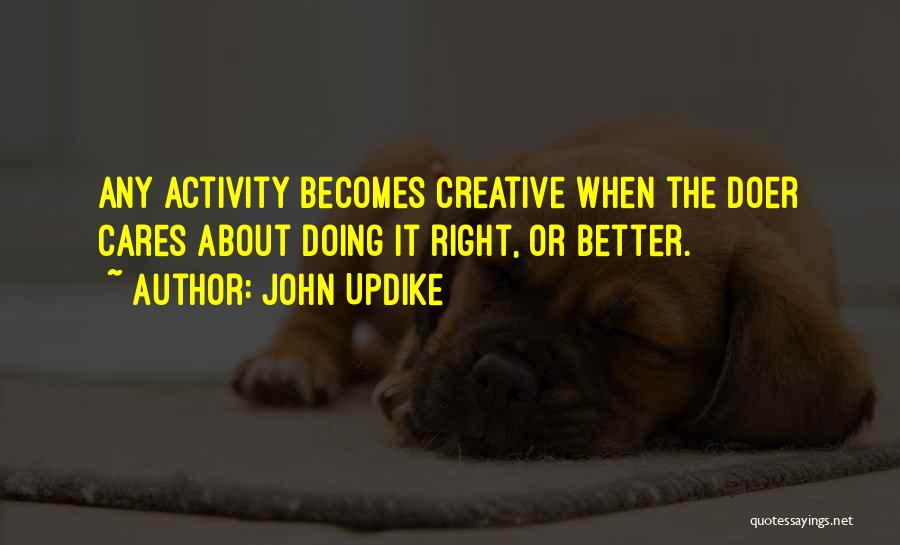John Updike Quotes: Any Activity Becomes Creative When The Doer Cares About Doing It Right, Or Better.