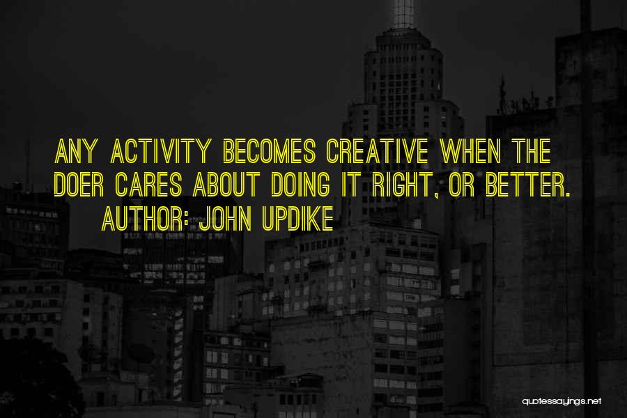 John Updike Quotes: Any Activity Becomes Creative When The Doer Cares About Doing It Right, Or Better.