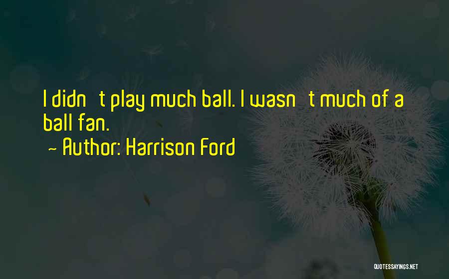 Harrison Ford Quotes: I Didn't Play Much Ball. I Wasn't Much Of A Ball Fan.