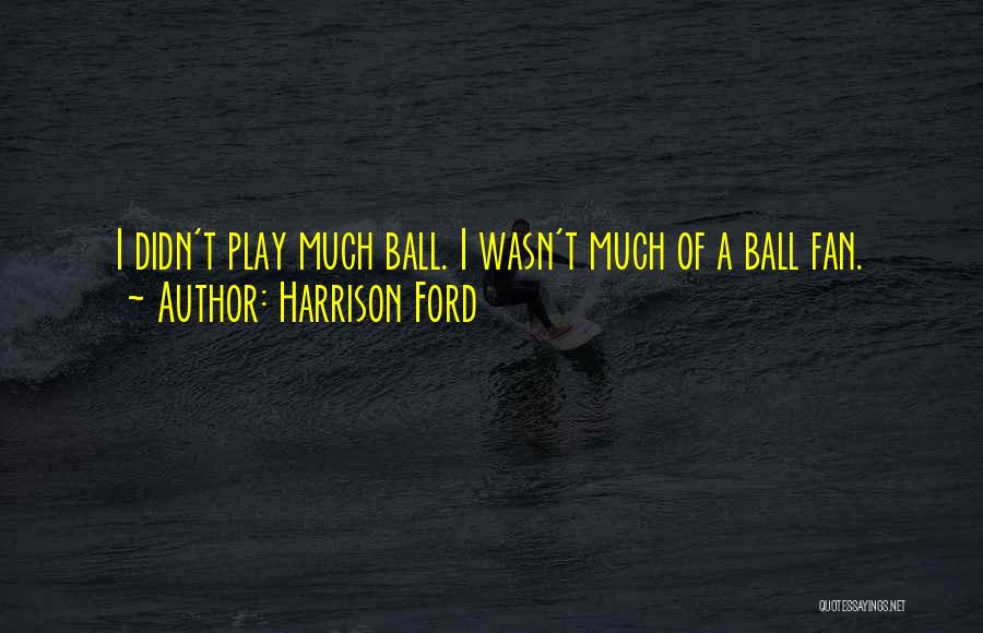 Harrison Ford Quotes: I Didn't Play Much Ball. I Wasn't Much Of A Ball Fan.