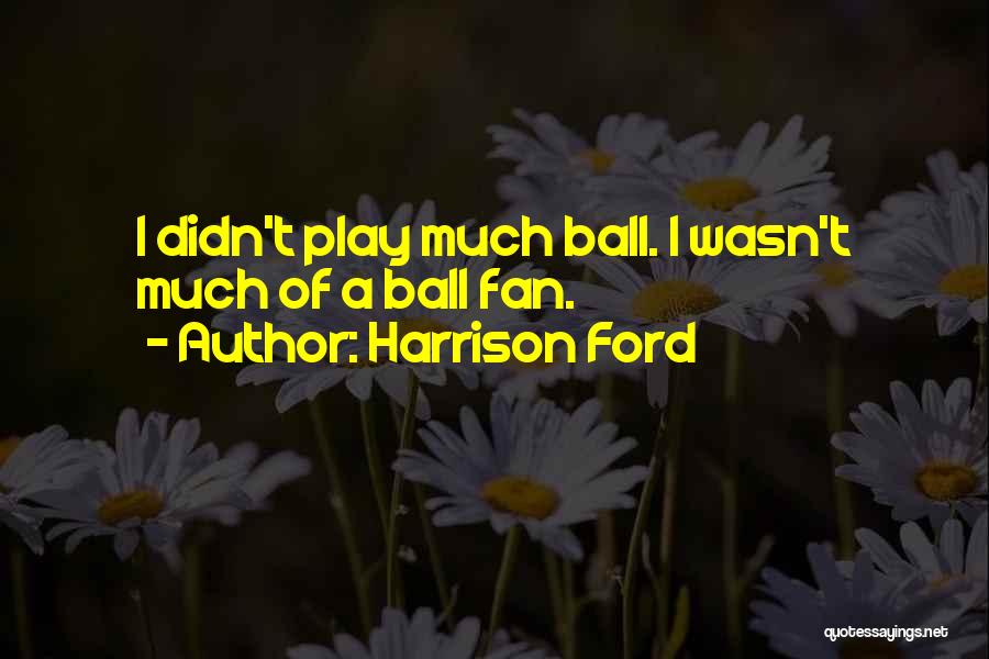 Harrison Ford Quotes: I Didn't Play Much Ball. I Wasn't Much Of A Ball Fan.