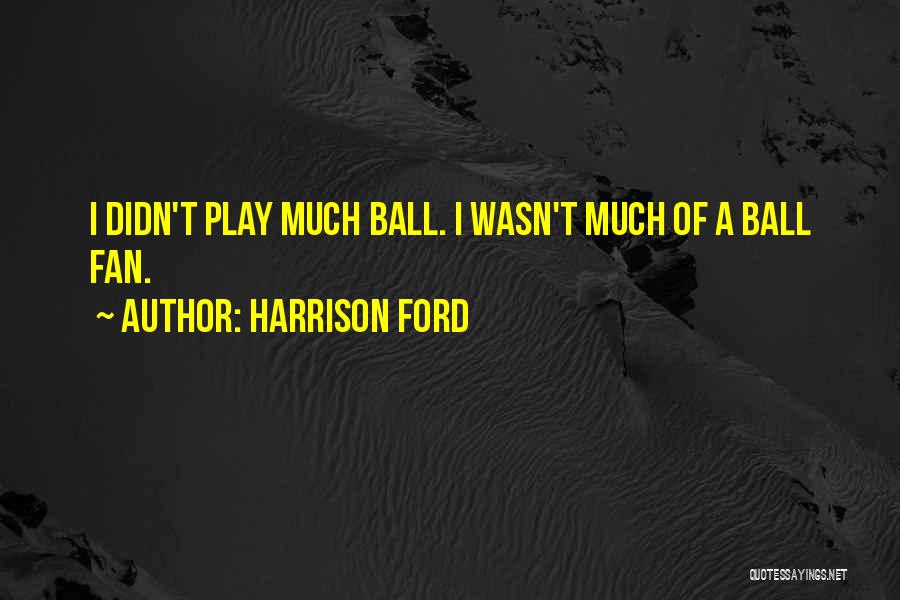 Harrison Ford Quotes: I Didn't Play Much Ball. I Wasn't Much Of A Ball Fan.