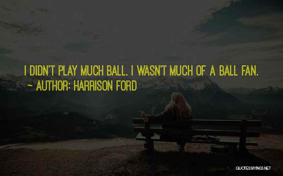 Harrison Ford Quotes: I Didn't Play Much Ball. I Wasn't Much Of A Ball Fan.