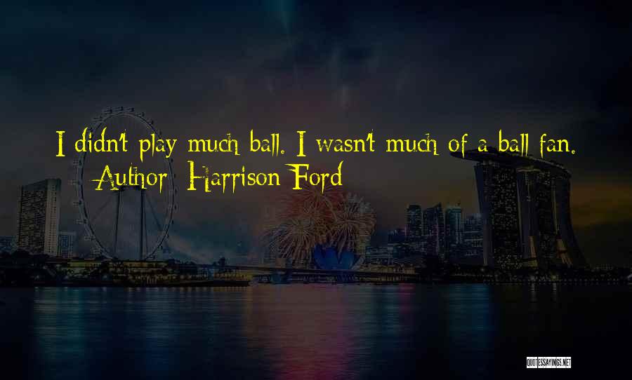Harrison Ford Quotes: I Didn't Play Much Ball. I Wasn't Much Of A Ball Fan.