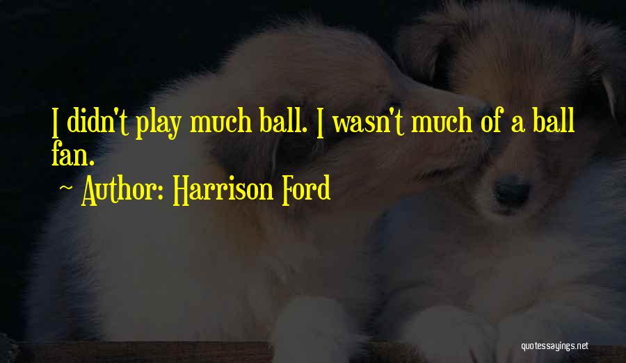 Harrison Ford Quotes: I Didn't Play Much Ball. I Wasn't Much Of A Ball Fan.