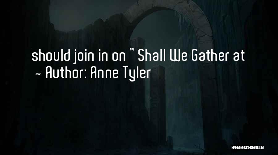 Anne Tyler Quotes: Should Join In On Shall We Gather At