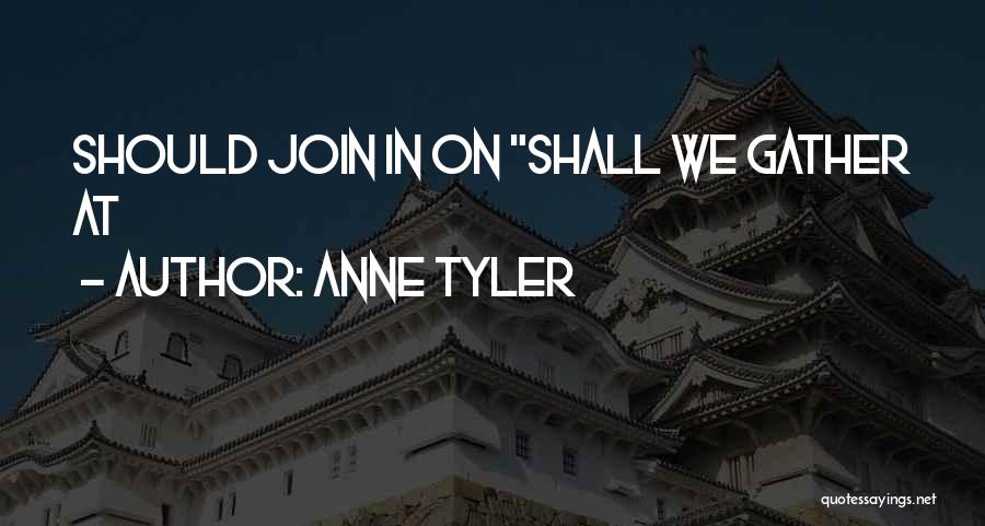 Anne Tyler Quotes: Should Join In On Shall We Gather At