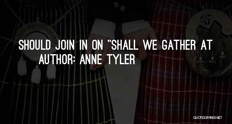 Anne Tyler Quotes: Should Join In On Shall We Gather At