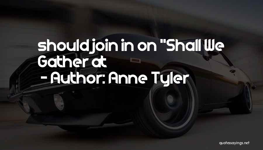 Anne Tyler Quotes: Should Join In On Shall We Gather At