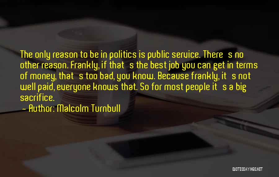 Malcolm Turnbull Quotes: The Only Reason To Be In Politics Is Public Service. There's No Other Reason. Frankly, If That's The Best Job