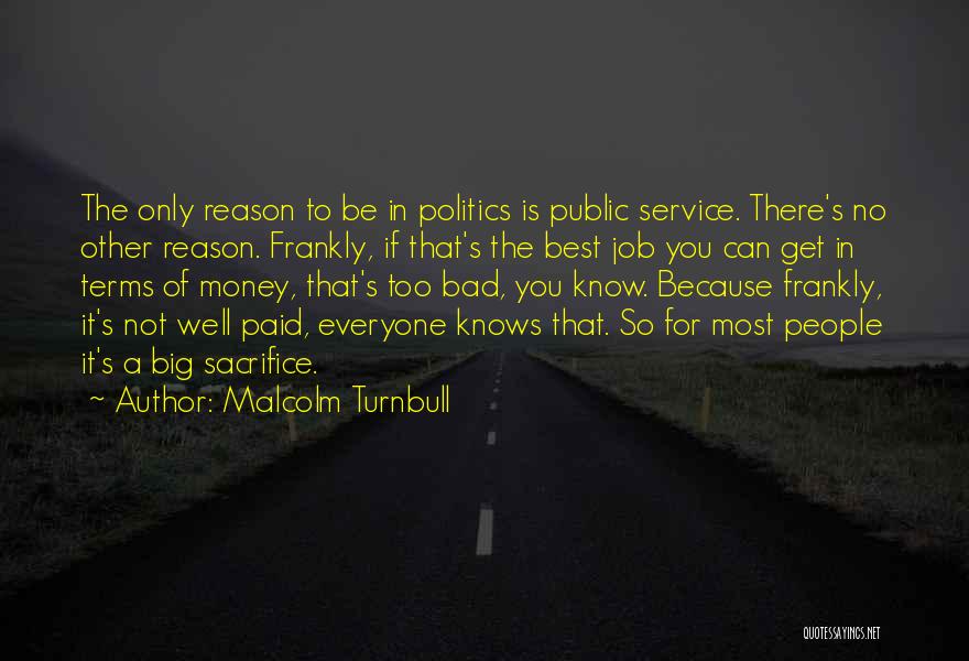 Malcolm Turnbull Quotes: The Only Reason To Be In Politics Is Public Service. There's No Other Reason. Frankly, If That's The Best Job
