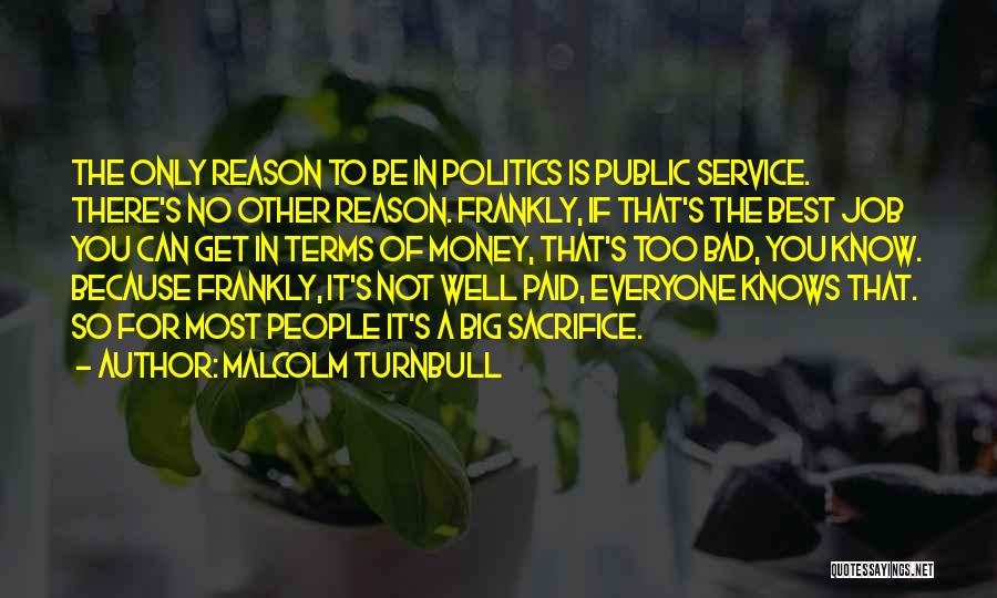 Malcolm Turnbull Quotes: The Only Reason To Be In Politics Is Public Service. There's No Other Reason. Frankly, If That's The Best Job