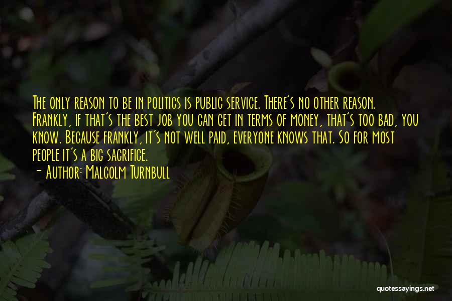 Malcolm Turnbull Quotes: The Only Reason To Be In Politics Is Public Service. There's No Other Reason. Frankly, If That's The Best Job