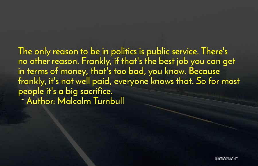 Malcolm Turnbull Quotes: The Only Reason To Be In Politics Is Public Service. There's No Other Reason. Frankly, If That's The Best Job