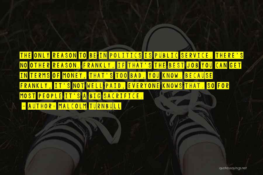 Malcolm Turnbull Quotes: The Only Reason To Be In Politics Is Public Service. There's No Other Reason. Frankly, If That's The Best Job