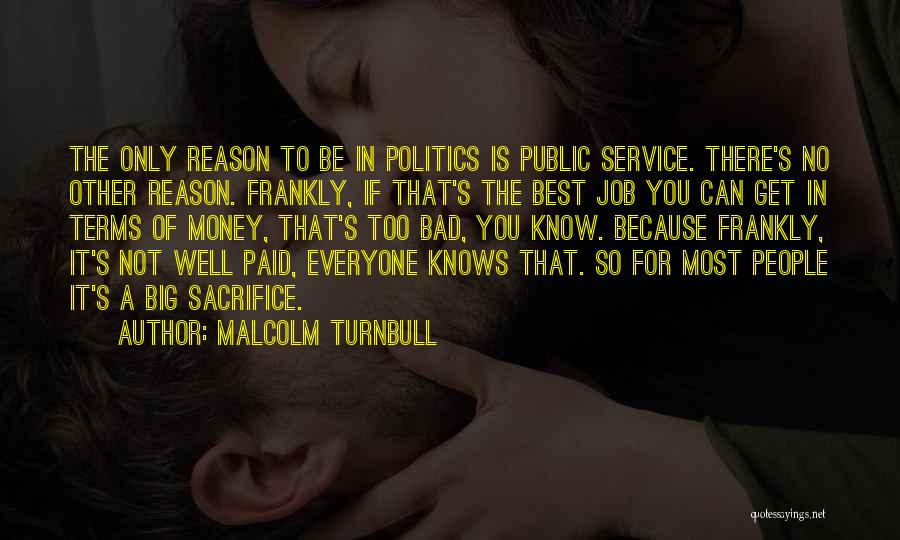 Malcolm Turnbull Quotes: The Only Reason To Be In Politics Is Public Service. There's No Other Reason. Frankly, If That's The Best Job