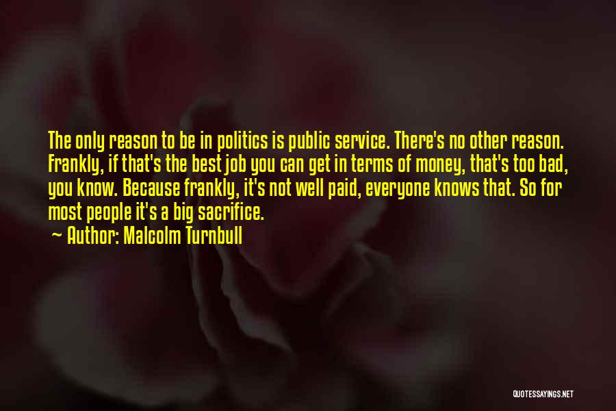 Malcolm Turnbull Quotes: The Only Reason To Be In Politics Is Public Service. There's No Other Reason. Frankly, If That's The Best Job