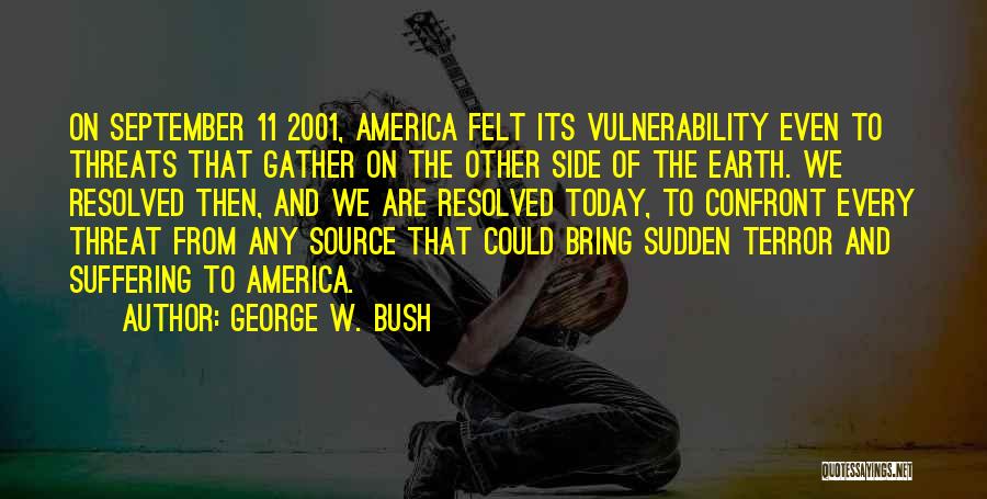 George W. Bush Quotes: On September 11 2001, America Felt Its Vulnerability Even To Threats That Gather On The Other Side Of The Earth.