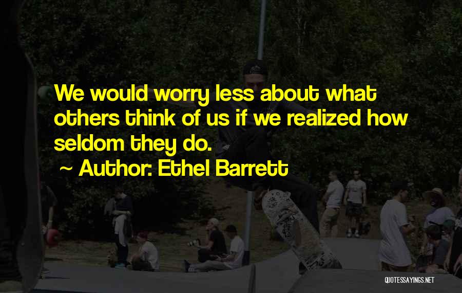 Ethel Barrett Quotes: We Would Worry Less About What Others Think Of Us If We Realized How Seldom They Do.