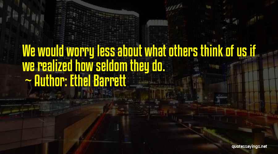 Ethel Barrett Quotes: We Would Worry Less About What Others Think Of Us If We Realized How Seldom They Do.