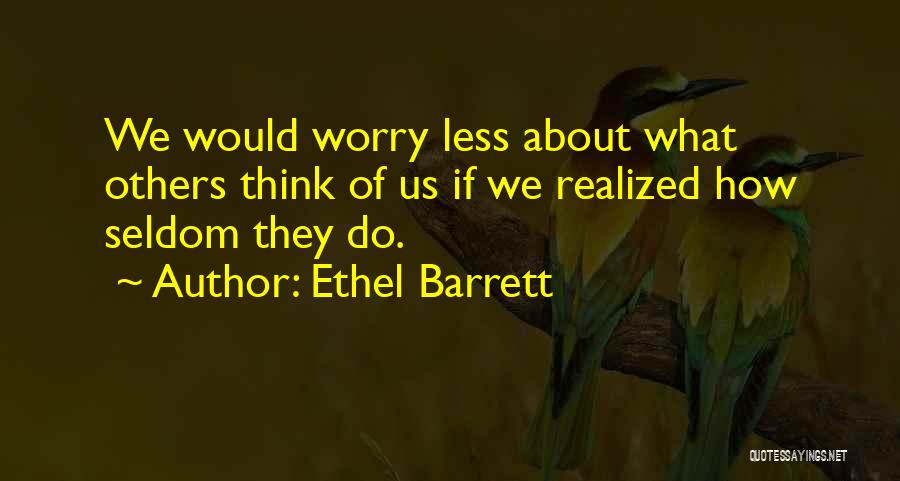 Ethel Barrett Quotes: We Would Worry Less About What Others Think Of Us If We Realized How Seldom They Do.