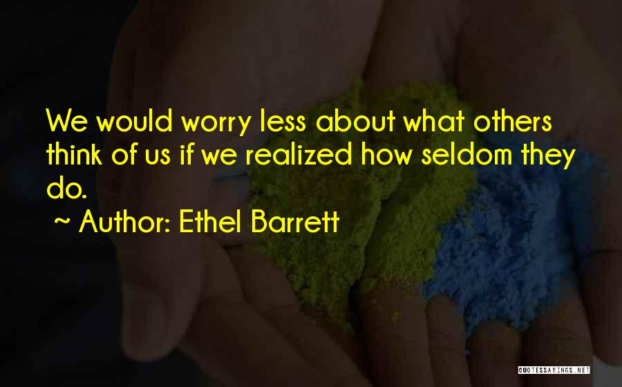 Ethel Barrett Quotes: We Would Worry Less About What Others Think Of Us If We Realized How Seldom They Do.