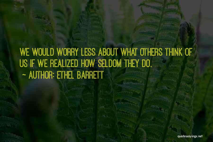 Ethel Barrett Quotes: We Would Worry Less About What Others Think Of Us If We Realized How Seldom They Do.
