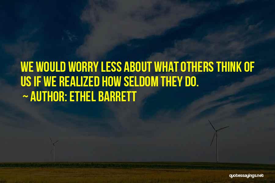 Ethel Barrett Quotes: We Would Worry Less About What Others Think Of Us If We Realized How Seldom They Do.