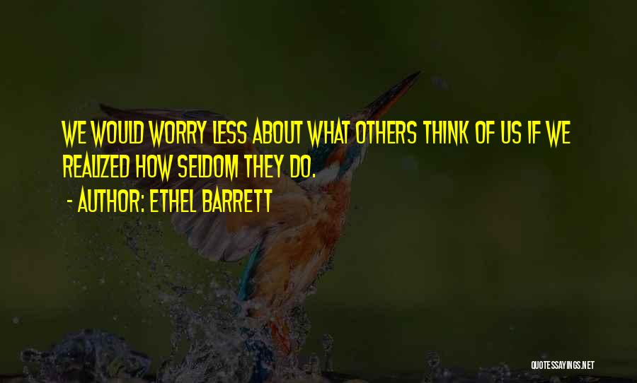 Ethel Barrett Quotes: We Would Worry Less About What Others Think Of Us If We Realized How Seldom They Do.