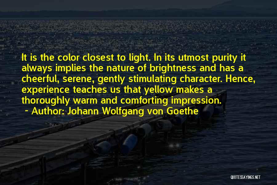 Johann Wolfgang Von Goethe Quotes: It Is The Color Closest To Light. In Its Utmost Purity It Always Implies The Nature Of Brightness And Has