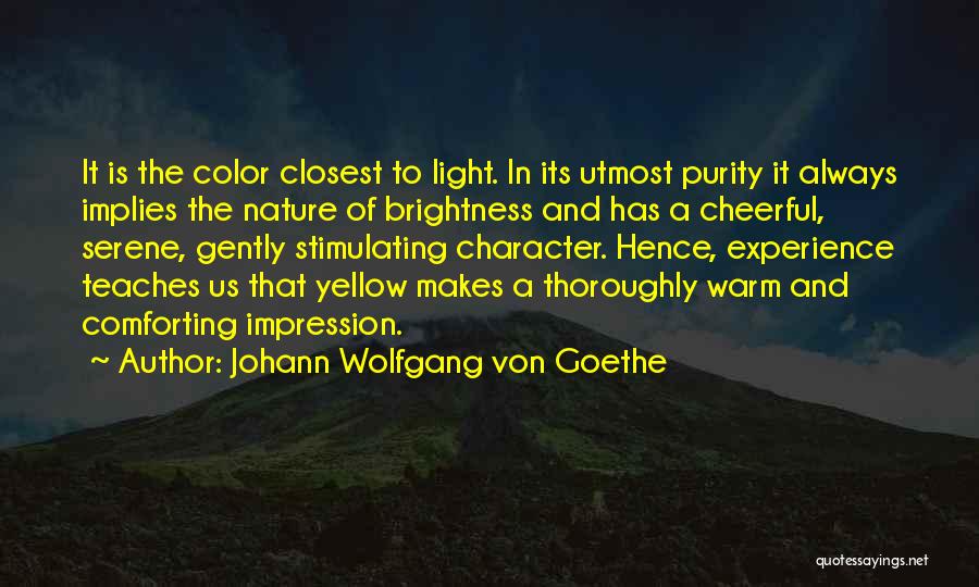 Johann Wolfgang Von Goethe Quotes: It Is The Color Closest To Light. In Its Utmost Purity It Always Implies The Nature Of Brightness And Has