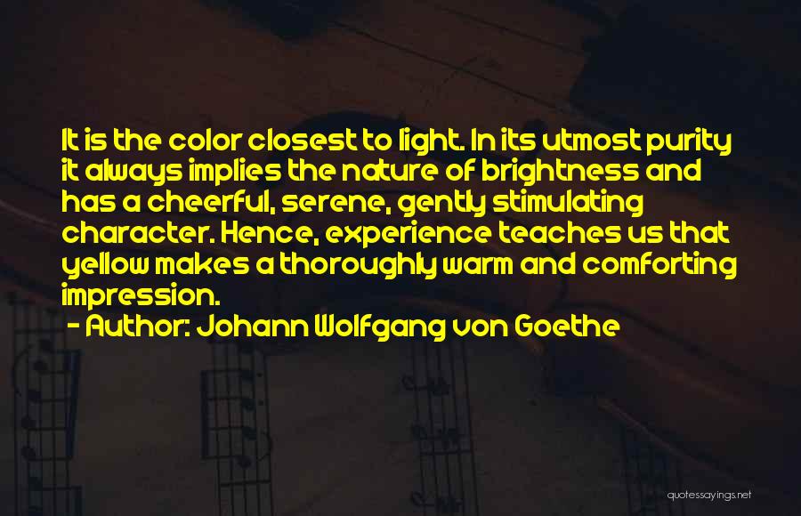 Johann Wolfgang Von Goethe Quotes: It Is The Color Closest To Light. In Its Utmost Purity It Always Implies The Nature Of Brightness And Has