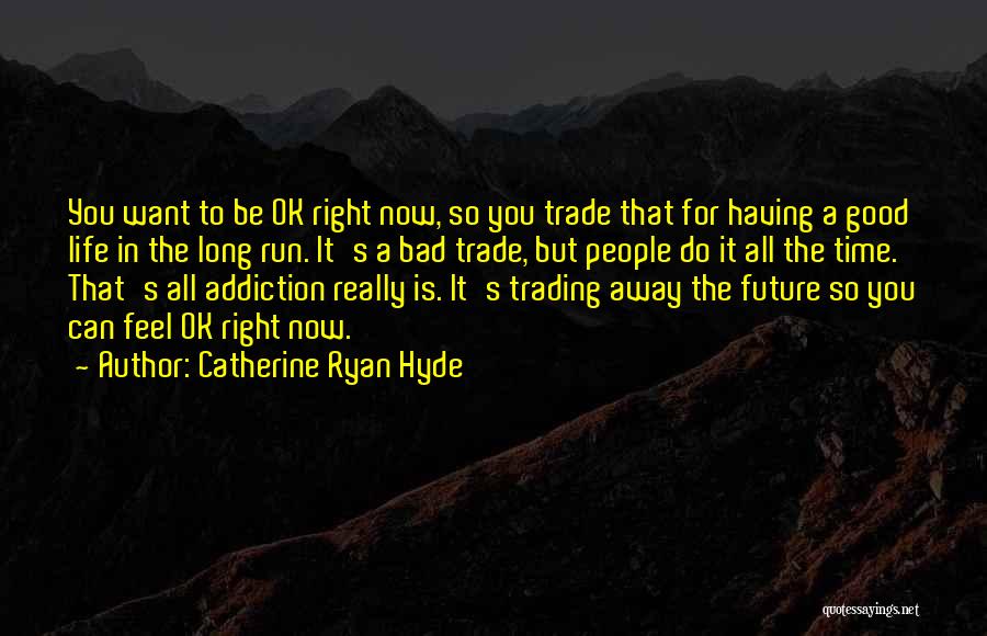 Catherine Ryan Hyde Quotes: You Want To Be Ok Right Now, So You Trade That For Having A Good Life In The Long Run.