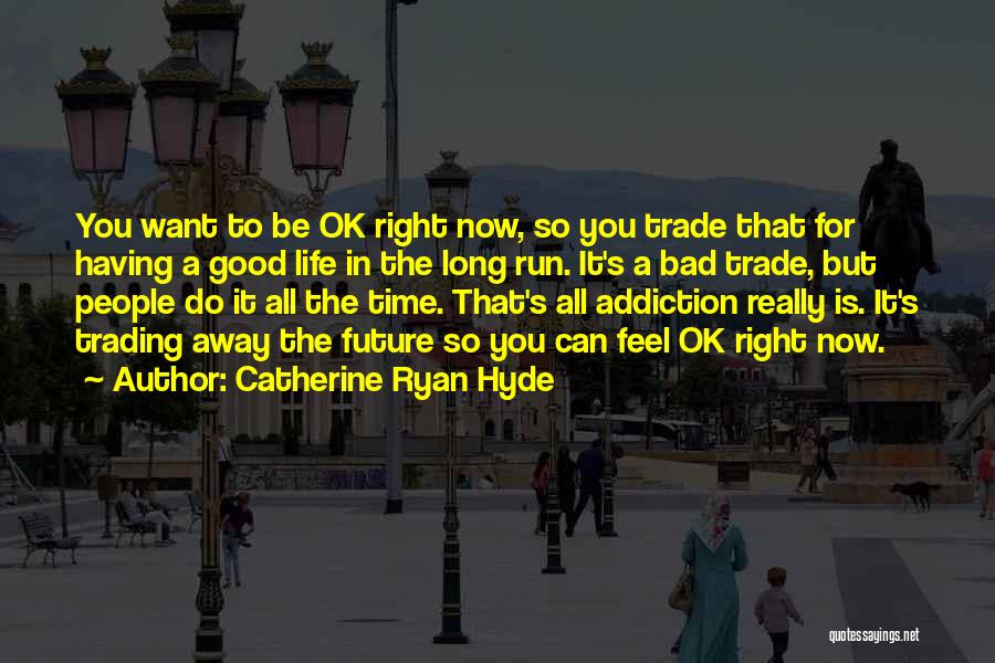 Catherine Ryan Hyde Quotes: You Want To Be Ok Right Now, So You Trade That For Having A Good Life In The Long Run.