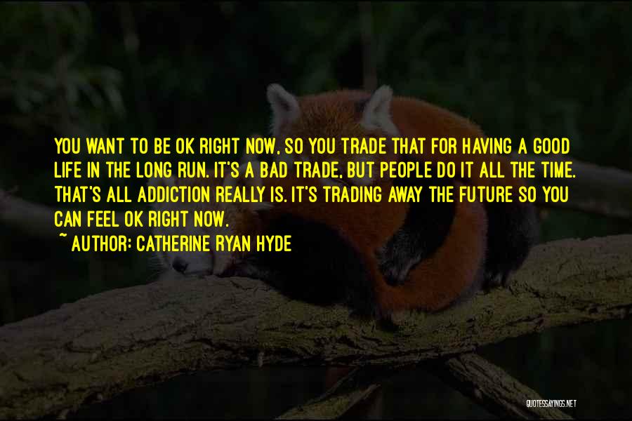 Catherine Ryan Hyde Quotes: You Want To Be Ok Right Now, So You Trade That For Having A Good Life In The Long Run.