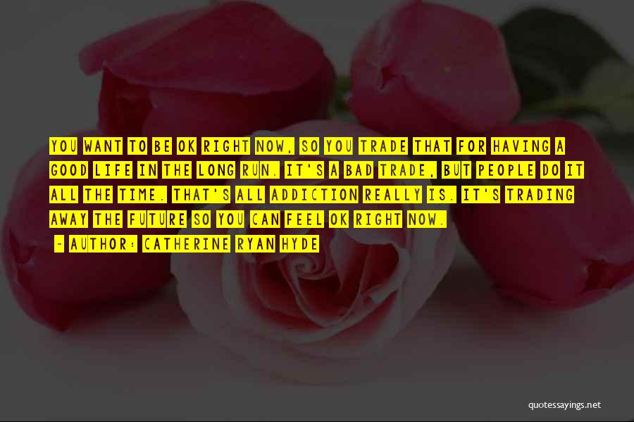 Catherine Ryan Hyde Quotes: You Want To Be Ok Right Now, So You Trade That For Having A Good Life In The Long Run.