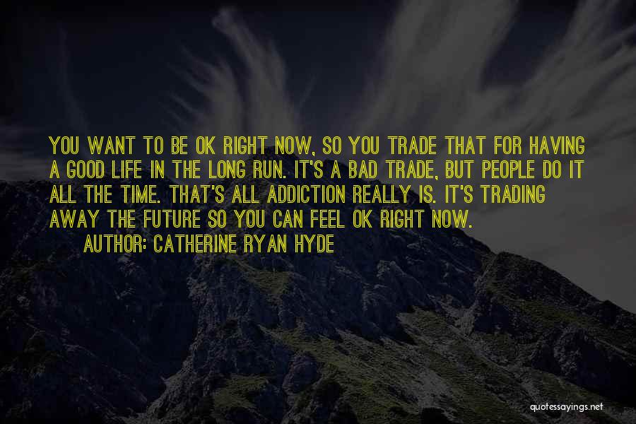 Catherine Ryan Hyde Quotes: You Want To Be Ok Right Now, So You Trade That For Having A Good Life In The Long Run.